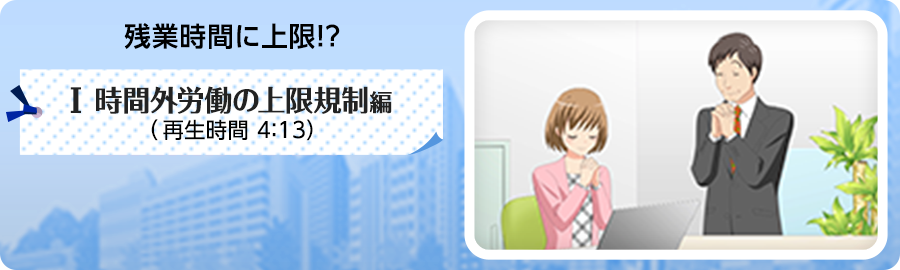 残業時間に上限!?-Ⅰ時間外労働の上限規制編-の紹介動画です。再生時間は4分13秒です。