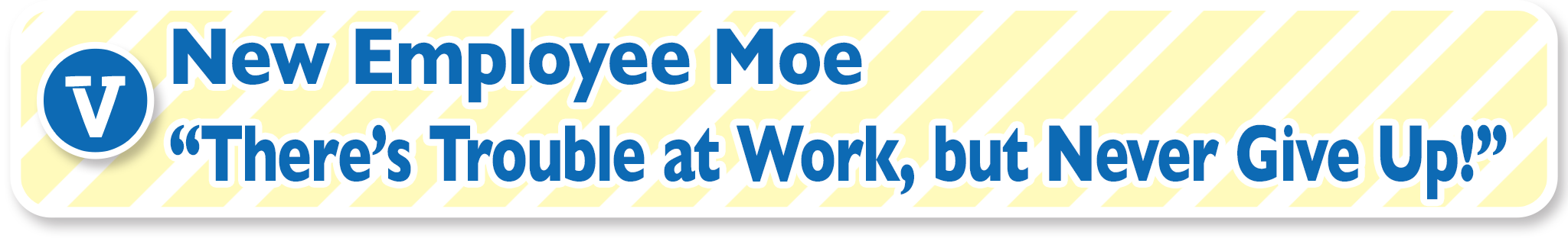 V New Employee Moe “There’s Trouble at Work, but Never Give Up!”(for smartphone)
